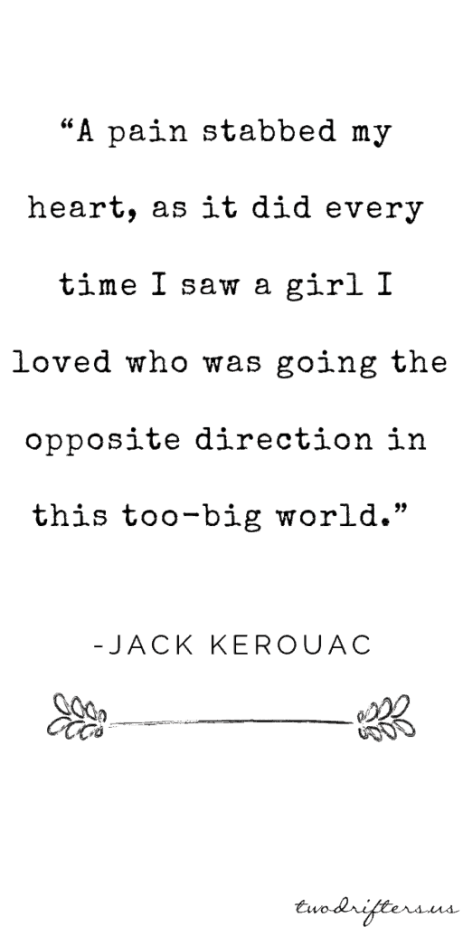 Black text on a white background that says, “A pain stabbed my heart, as it did every time I saw a girl I loved who was going the opposite direction in this too-big world.” - Jack Kerouac